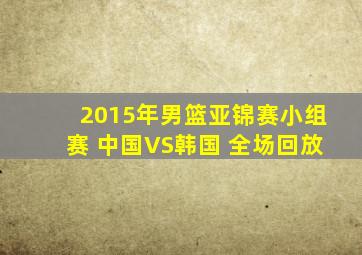 2015年男篮亚锦赛小组赛 中国VS韩国 全场回放